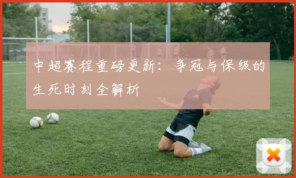 中超赛程重磅更新：争冠与保级的生死时刻全解析