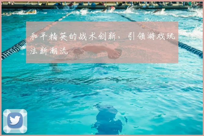 和平精英的战术创新，引领游戏玩法新潮流