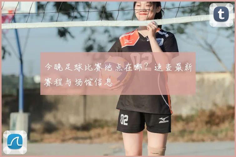 今晚足球比赛地点在哪？速查最新赛程与场馆信息
