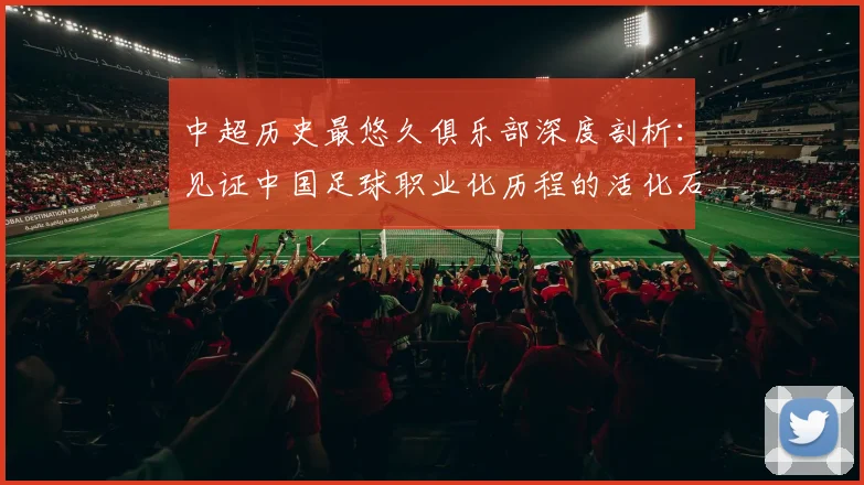 中超历史最悠久俱乐部深度剖析：见证中国足球职业化历程的活化石