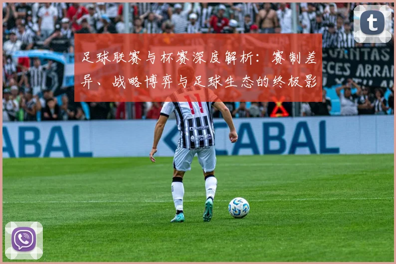 足球联赛与杯赛深度解析：赛制差异、战略博弈与足球生态的终极影响