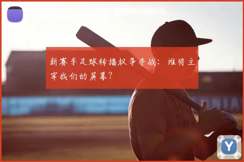 新赛季足球转播权争夺战：谁将主宰我们的屏幕？