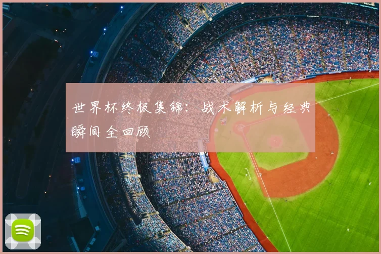 世界杯终极集锦：战术解析与经典瞬间全回顾