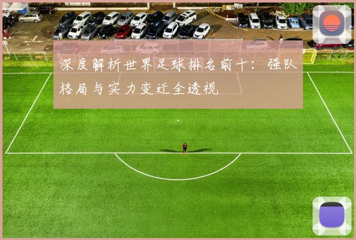 深度解析世界足球排名前十：强队格局与实力变迁全透视