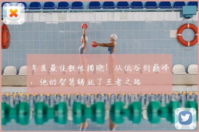 年度最佳教练揭晓！从低谷到巅峰，他的智慧铸就了王者之路