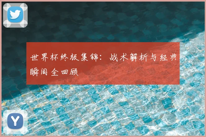 世界杯终极集锦：战术解析与经典瞬间全回顾