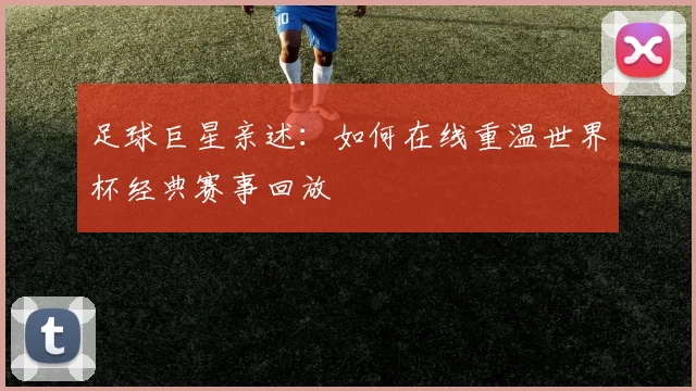 足球巨星亲述：如何在线重温世界杯经典赛事回放
