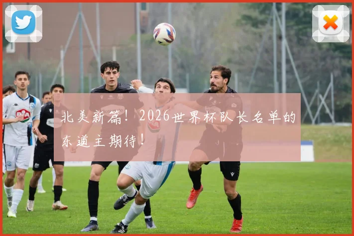 北美新篇！2026世界杯队长名单的东道主期待！