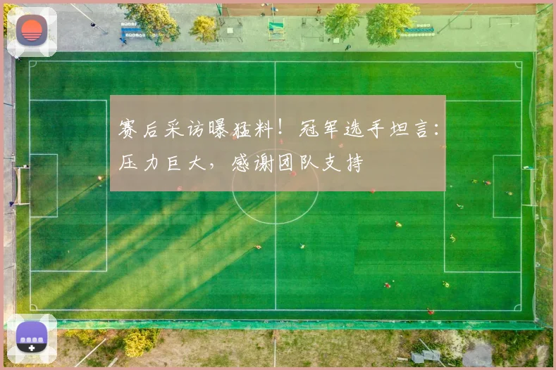 赛后采访曝猛料！冠军选手坦言：压力巨大，感谢团队支持