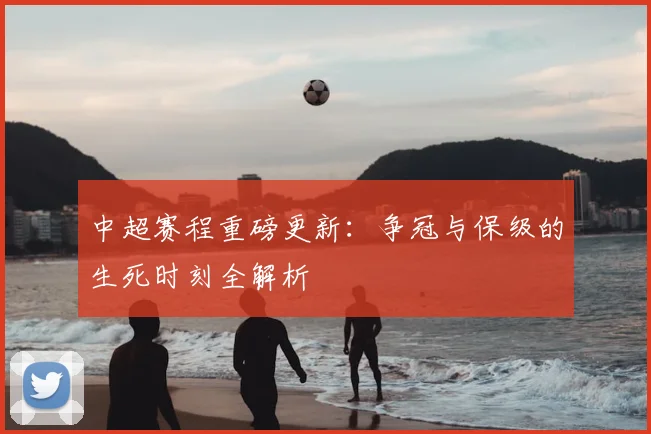 中超赛程重磅更新：争冠与保级的生死时刻全解析