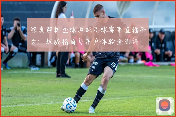 深度解析全球顶级足球赛事直播平台：权威指南与用户体验全测评