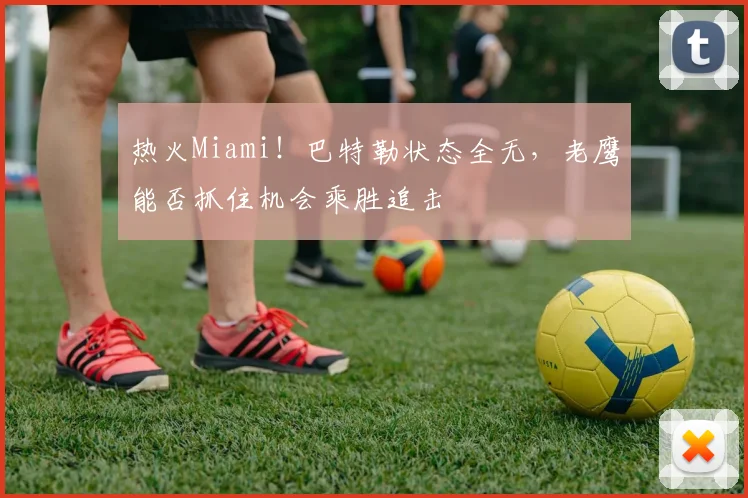 热火Miami！巴特勒状态全无，老鹰能否抓住机会乘胜追击