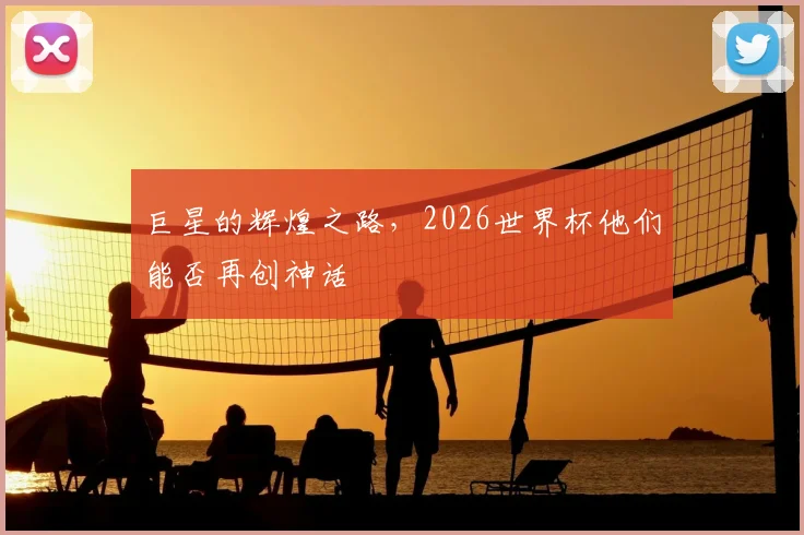巨星的辉煌之路，2026世界杯他们能否再创神话