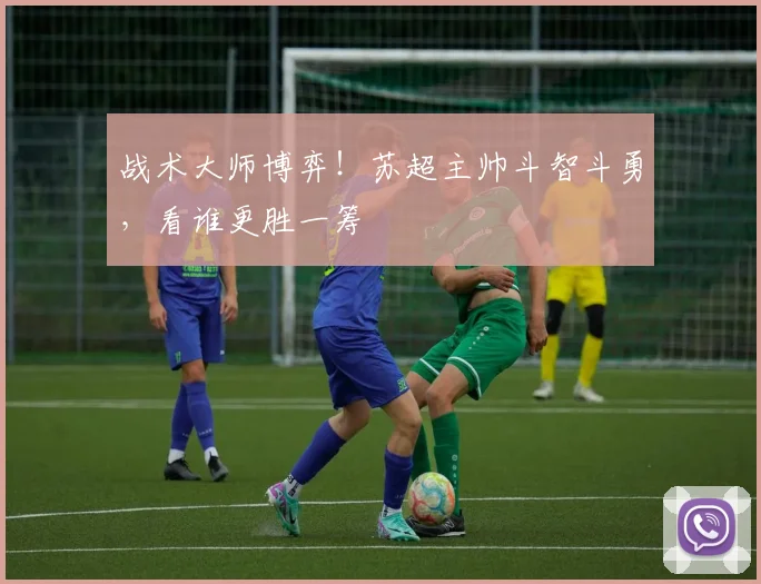 战术大师博弈！苏超主帅斗智斗勇，看谁更胜一筹