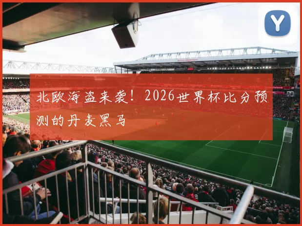 北欧海盗来袭！2026世界杯比分预测的丹麦黑马