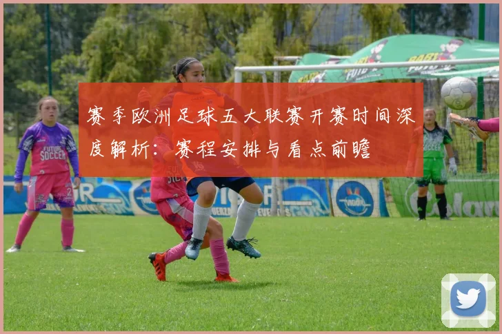 赛季欧洲足球五大联赛开赛时间深度解析：赛程安排与看点前瞻