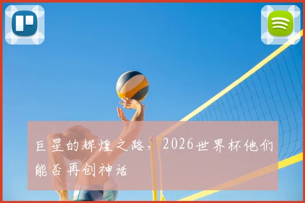 巨星的辉煌之路，2026世界杯他们能否再创神话