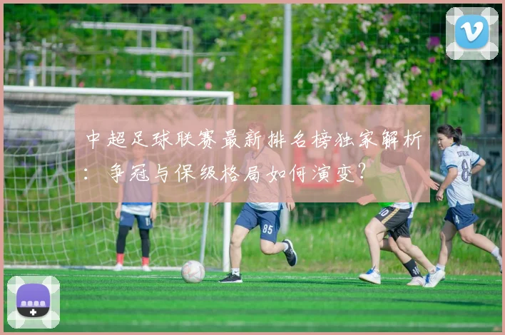 中超足球联赛最新排名榜独家解析：争冠与保级格局如何演变？