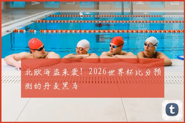 北欧海盗来袭！2026世界杯比分预测的丹麦黑马