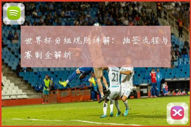 世界杯分组规则详解：抽签流程与赛制全解析