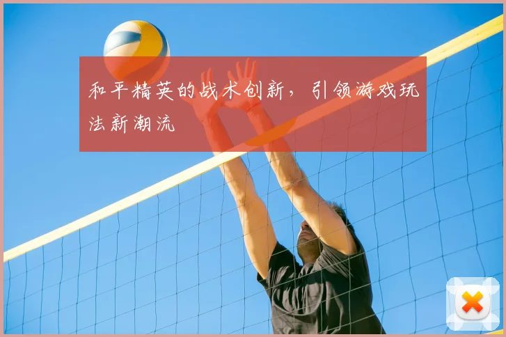 和平精英的战术创新，引领游戏玩法新潮流