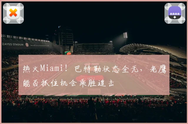 热火Miami！巴特勒状态全无，老鹰能否抓住机会乘胜追击