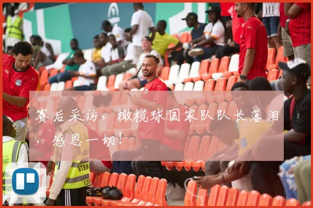 赛后采访，橄榄球国家队队长落泪，感恩一切！
