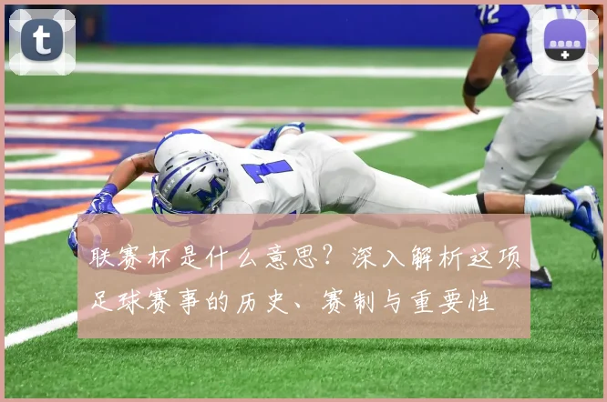 联赛杯是什么意思？深入解析这项足球赛事的历史、赛制与重要性